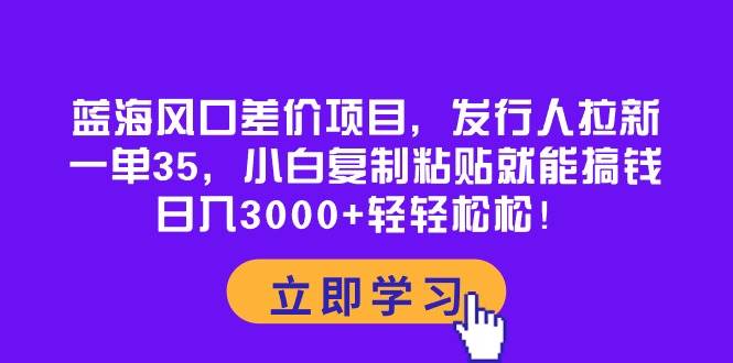 蓝海风口差价项目，发行人拉新，一单35，小白复制粘贴就能搞钱！日入3000+轻轻松松-诸葛网创