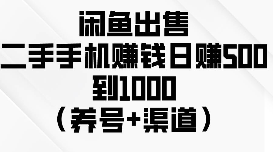 闲鱼出售二手手机赚钱，日赚500到1000（养号+渠道）-诸葛网创