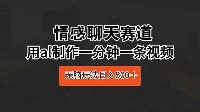 情感聊天赛道 用al制作一分钟一条视频 无脑玩法日入500＋-诸葛网创