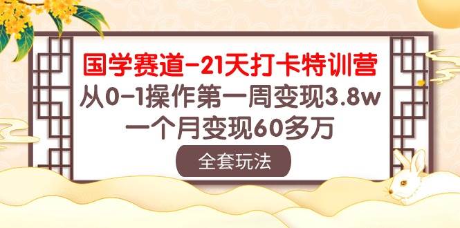 国学 赛道-21天打卡特训营：从0-1操作第一周变现3.8w，一个月变现60多万-诸葛网创