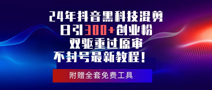 24年抖音黑科技混剪日引300+创业粉，双驱重过原审不封号最新教程！-诸葛网创