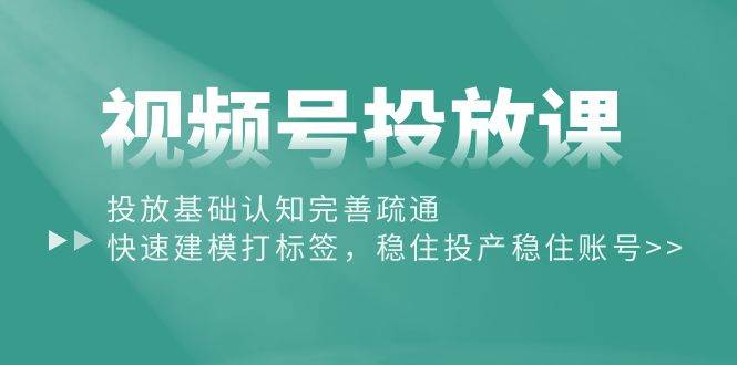 视频号投放课：投放基础认知完善疏通，快速建模打标签，稳住投产稳住账号-诸葛网创