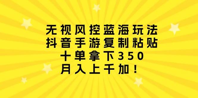 无视风控蓝海玩法，抖音手游复制粘贴，十单拿下350，月入上千加！-诸葛网创