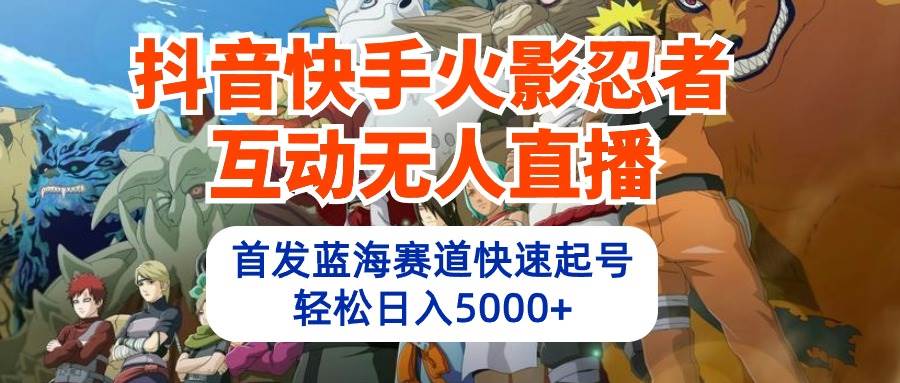 抖音快手火影忍者互动无人直播 蓝海赛道快速起号 日入5000+教程+软件+素材-诸葛网创