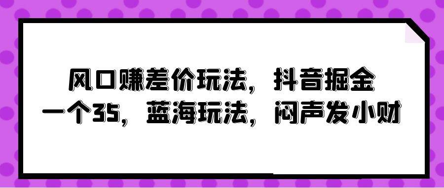 风口赚差价玩法，抖音掘金，一个35，蓝海玩法，闷声发小财-诸葛网创