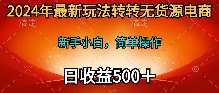 2024年最新玩法转转无货源电商，新手小白 简单操作，长期稳定 日收入500＋-诸葛网创