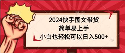 2024快手图文带货，简单易上手，小白也轻松可以日入500+-诸葛网创