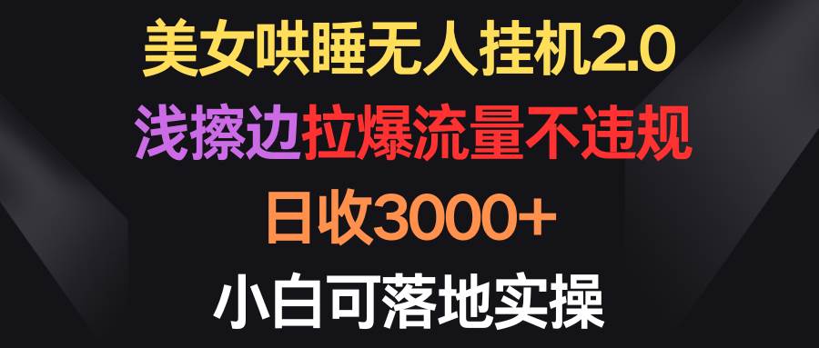 美女哄睡无人挂机2.0，浅擦边拉爆流量不违规，日收3000+，小白可落地实操-诸葛网创