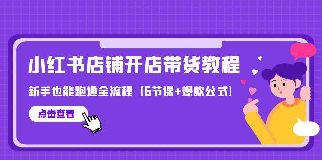 最新小红书店铺开店带货教程，新手也能跑通全流程（6节课+爆款公式）-诸葛网创