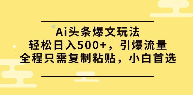 Ai头条爆文玩法，轻松日入500+，引爆流量全程只需复制粘贴，小白首选-诸葛网创