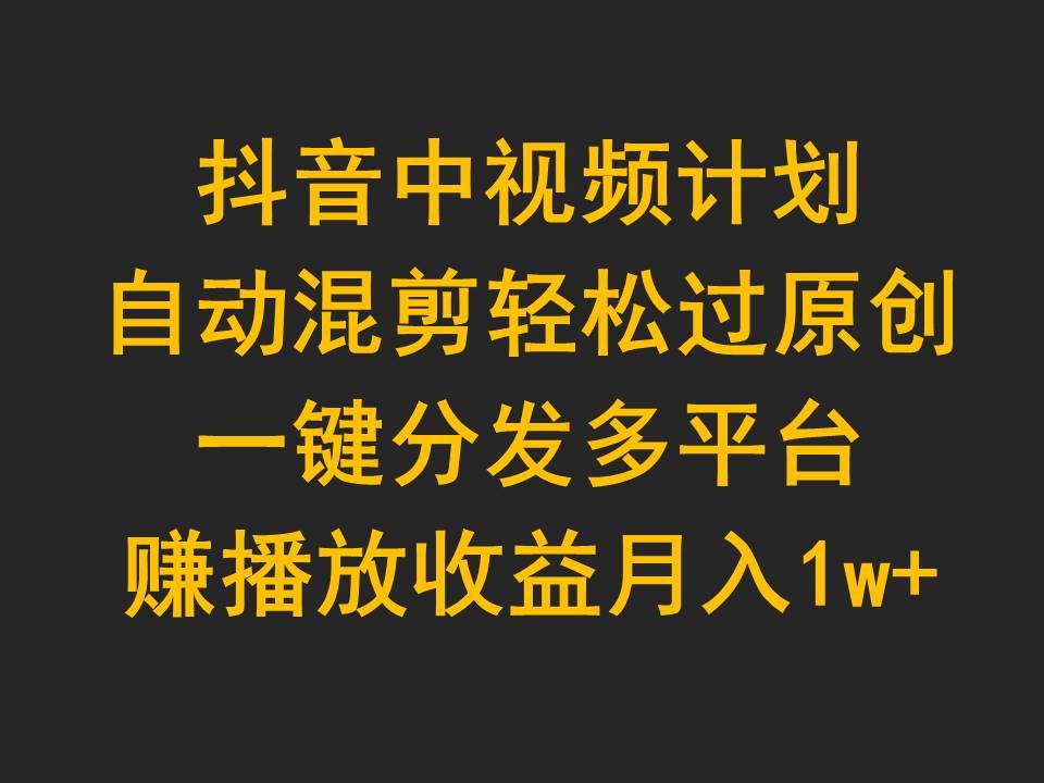 抖音中视频计划，自动混剪轻松过原创，一键分发多平台赚播放收益，月入1w+-诸葛网创