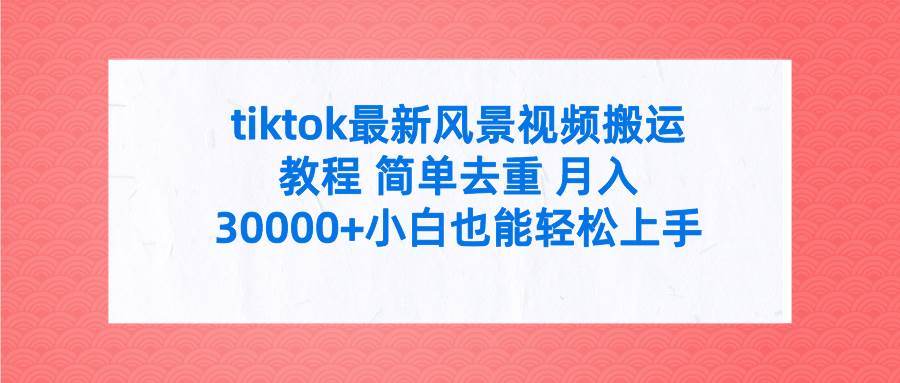 tiktok最新风景视频搬运教程 简单去重 月入30000+附全套工具-诸葛网创