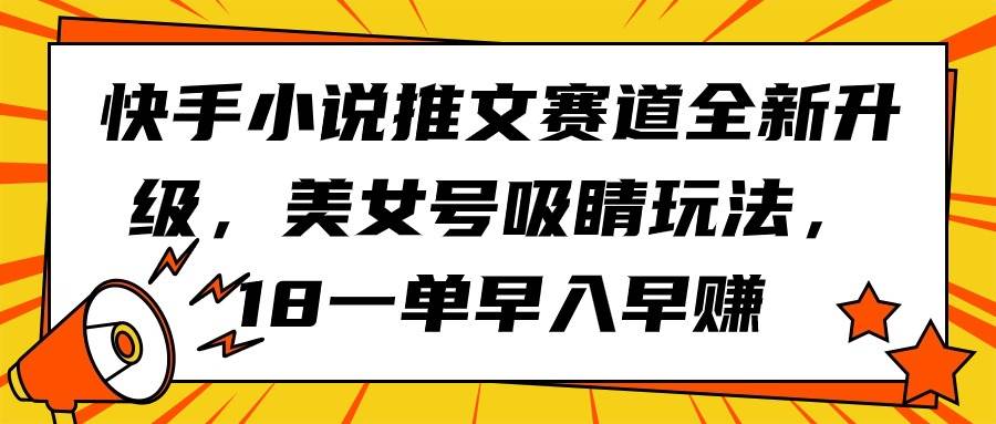 快手小说推文赛道全新升级，美女号吸睛玩法，18一单早入早赚-诸葛网创