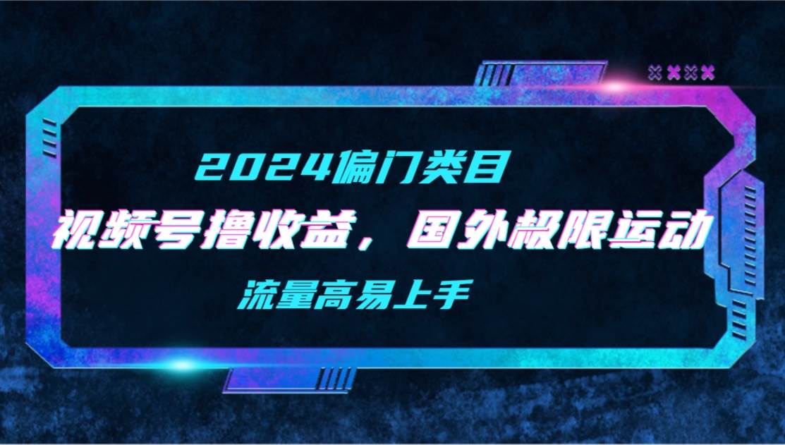 【2024偏门类目】视频号撸收益，二创国外极限运动视频锦集，流量高易上手-诸葛网创