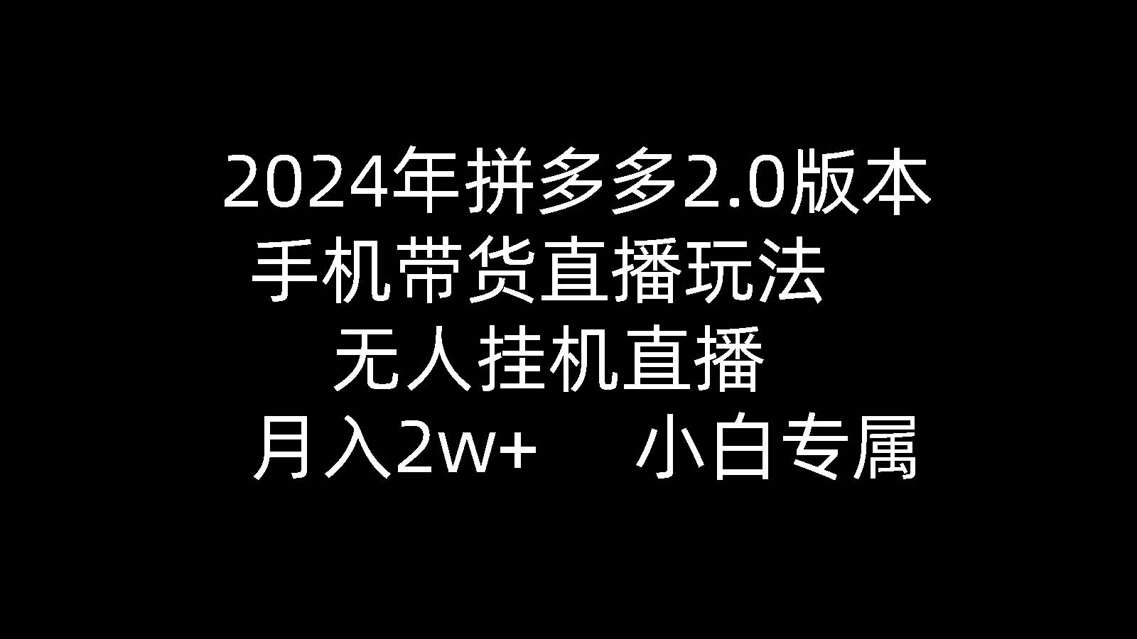 2024年拼多多2.0版本，手机带货直播玩法，无人挂机直播， 月入2w+， 小…-诸葛网创