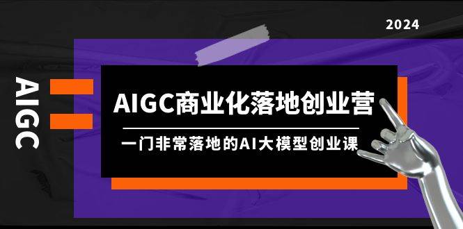 AIGC-商业化落地创业营，一门非常落地的AI大模型创业课（8节课+资料）-诸葛网创