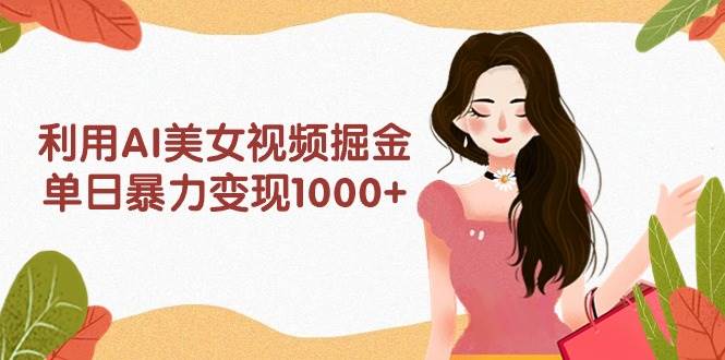 利用AI美女视频掘金，单日暴力变现1000+，多平台高收益，小白跟着干就完…-诸葛网创