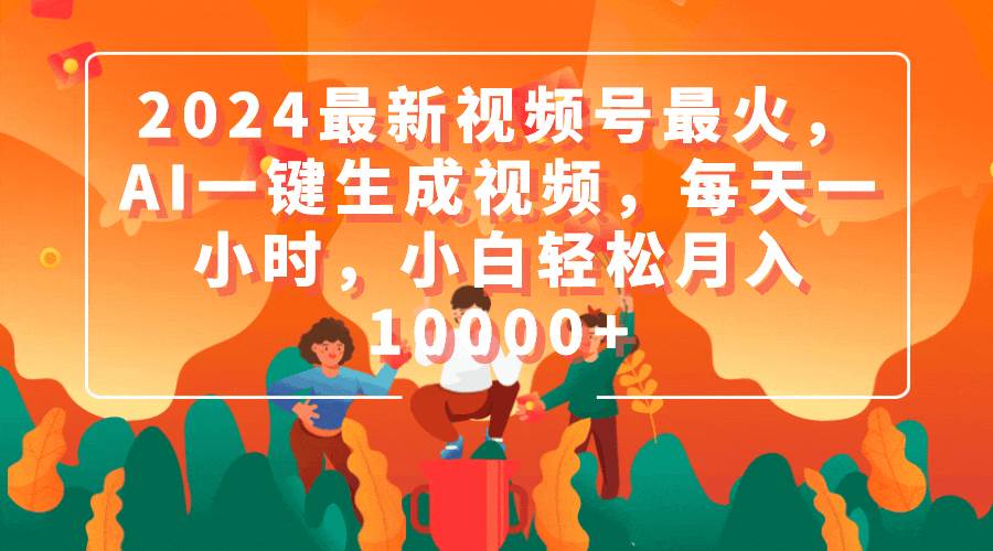 2024最新视频号最火，AI一键生成视频，每天一小时，小白轻松月入10000+-诸葛网创