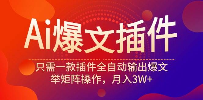 Ai爆文插件，只需一款插件全自动输出爆文，举矩阵操作，月入3W+-诸葛网创