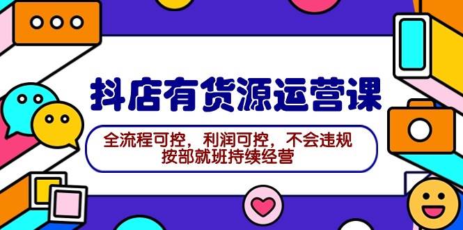 2024抖店有货源运营课：全流程可控，利润可控，不会违规，按部就班持续经营-诸葛网创