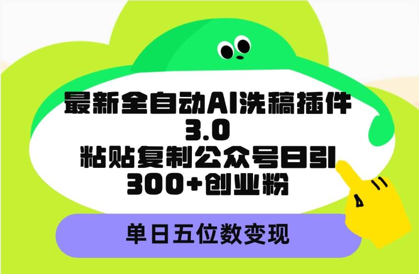 最新全自动AI洗稿插件3.0，粘贴复制公众号日引300+创业粉，单日五位数变现-诸葛网创