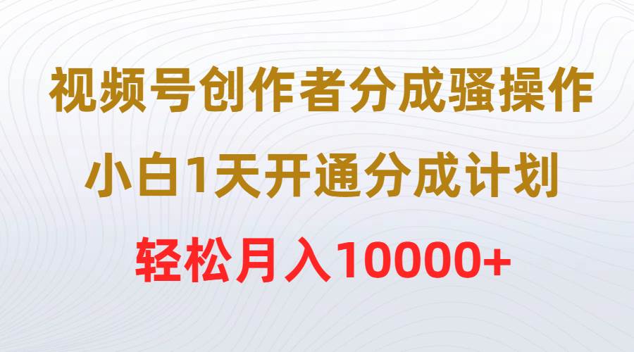 视频号创作者分成骚操作，小白1天开通分成计划，轻松月入10000+-诸葛网创