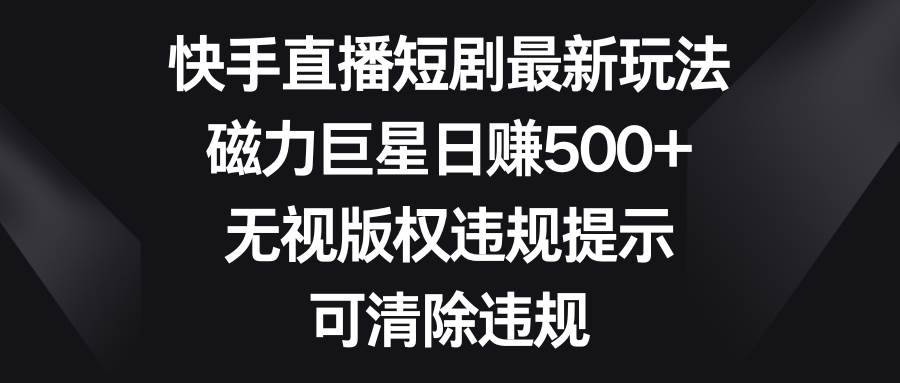 快手直播短剧最新玩法，磁力巨星日赚500+，无视版权违规提示，可清除违规-诸葛网创