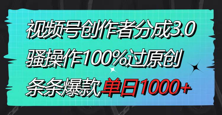 视频号创作者分成3.0玩法，骚操作100%过原创，条条爆款，单日1000+-诸葛网创