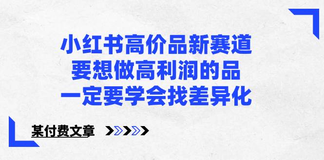 小红书高价品新赛道，要想做高利润的品，一定要学会找差异化【某付费文章】-诸葛网创