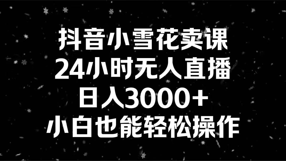 抖音小雪花卖课，24小时无人直播，日入3000+，小白也能轻松操作-诸葛网创