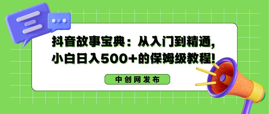 抖音故事宝典：从入门到精通，小白日入500+的保姆级教程！-诸葛网创