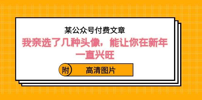 某公众号付费文章：我亲选了几种头像，能让你在新年一直兴旺（附高清图片）-诸葛网创