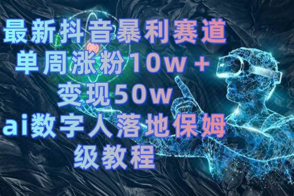 最新抖音暴利赛道，单周涨粉10w＋变现50w的ai数字人落地保姆级教程-诸葛网创