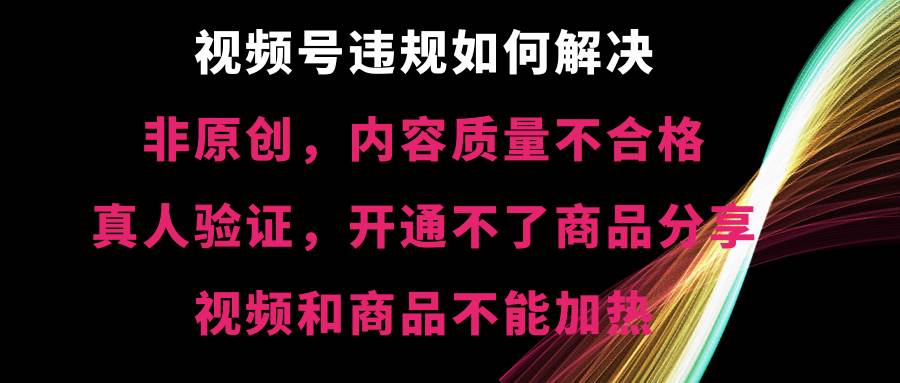 视频号【非原创，内容质量不合格，真人验证，开通不了商品分享功能，视频和商品不能加热】违规如何解决-诸葛网创