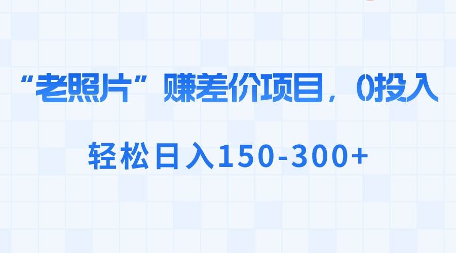 “老照片”赚差价，0投入，轻松日入150-300+-诸葛网创