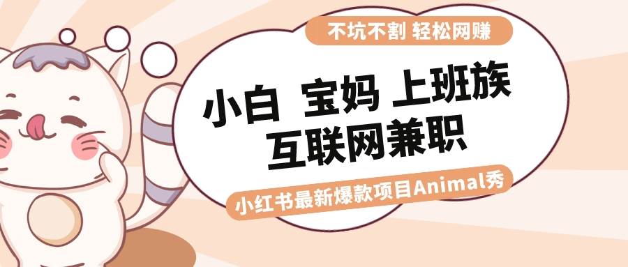 适合小白 宝妈 上班族 大学生互联网兼职 小红书爆款项目Animal秀，月入1W-诸葛网创