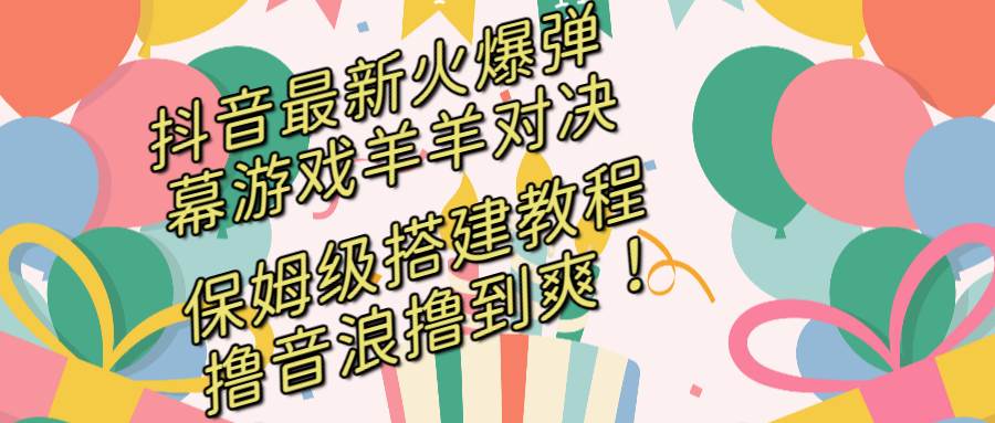 抖音最新火爆弹幕游戏羊羊对决，保姆级搭建开播教程，撸音浪直接撸到爽！-诸葛网创