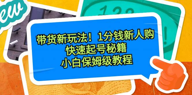 带货新玩法！1分钱新人购，快速起号秘籍！小白保姆级教程-诸葛网创