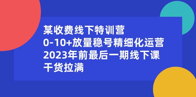 某收费线下特训营：0-10+放量稳号精细化运营，2023年前最后一期线下课，干货拉满-诸葛网创