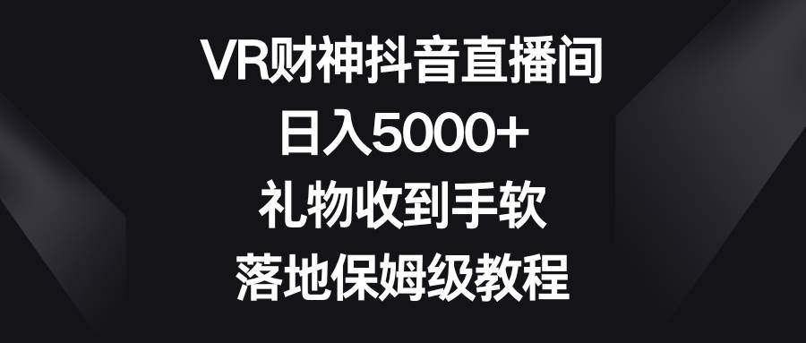 VR财神抖音直播间，日入5000+，礼物收到手软，落地保姆级教程-诸葛网创