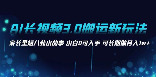 AI长视频3.0搬运新玩法 家长里短八卦小故事 小白0可入手 可长期做月入1w+-诸葛网创