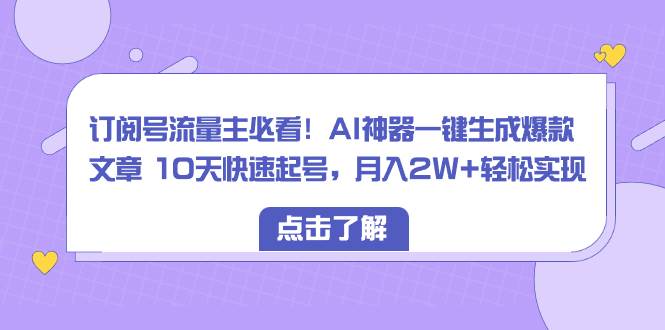 订阅号流量主必看！AI神器一键生成爆款文章 10天快速起号，月入2W+轻松实现-诸葛网创