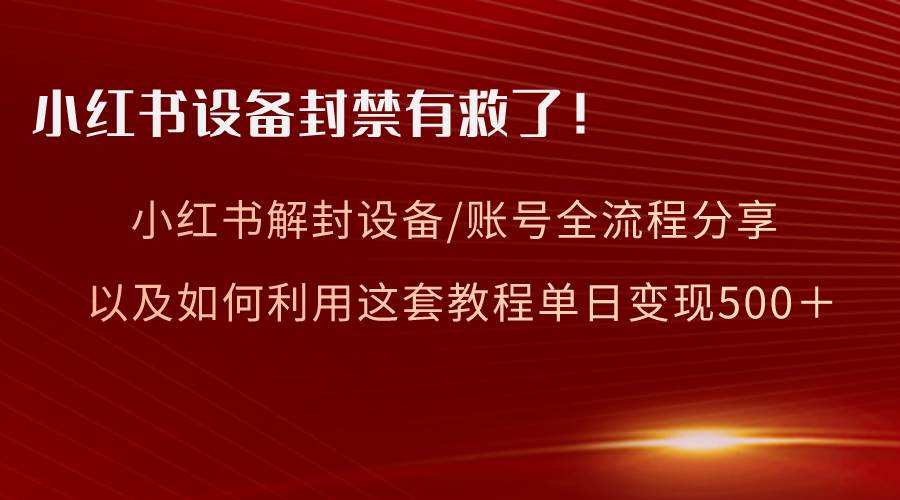 小红书设备及账号解封全流程分享，亲测有效，以及如何利用教程变现-诸葛网创