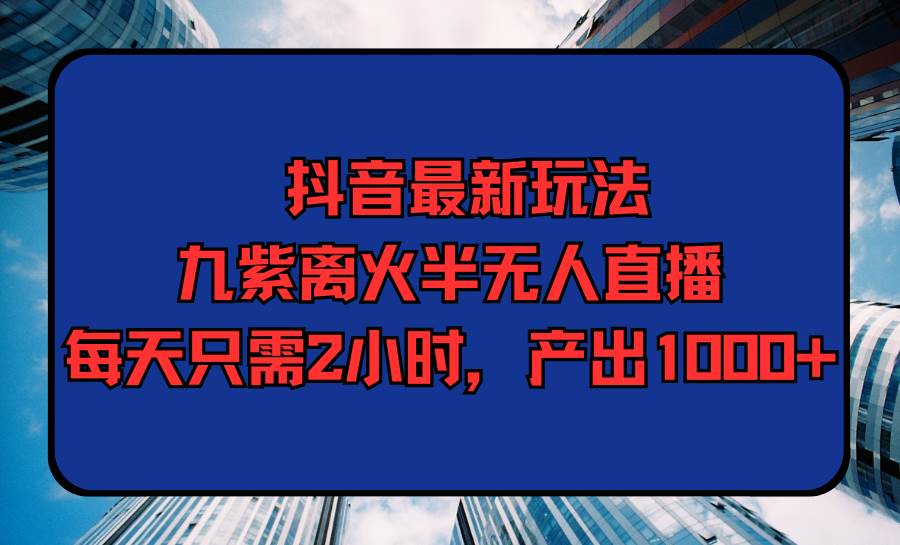 抖音最新玩法，九紫离火半无人直播，每天只需2小时，产出1000+-诸葛网创