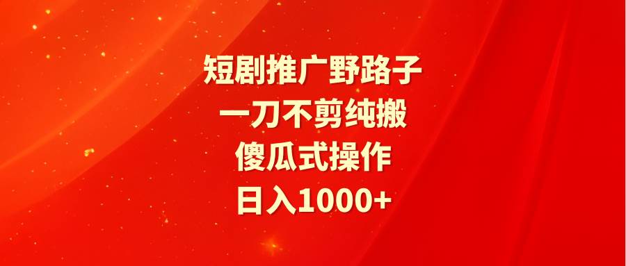 短剧推广野路子，一刀不剪纯搬运，傻瓜式操作，日入1000+-诸葛网创