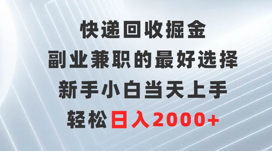 快递回收掘金，副业兼职的最好选择，新手小白当天上手，轻松日入2000+-诸葛网创