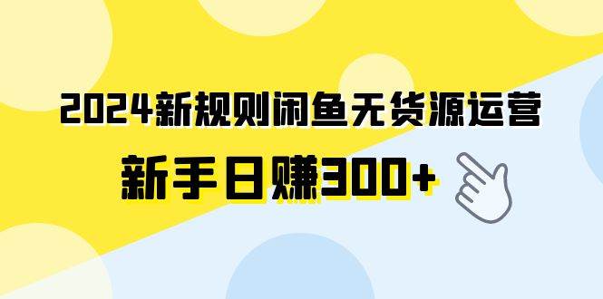 2024新规则闲鱼无货源运营新手日赚300+-诸葛网创