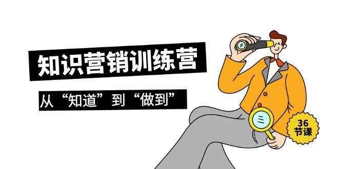 知识营销训练营·实操班，从“知道”到“做到”（36节课）-诸葛网创