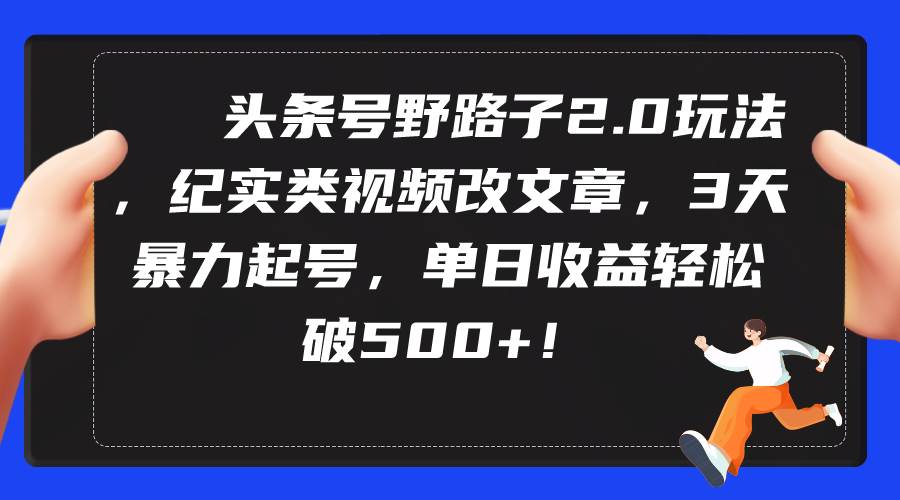 头条号野路子2.0玩法，纪实类视频改文章，3天暴力起号，单日收益轻松破500+-诸葛网创