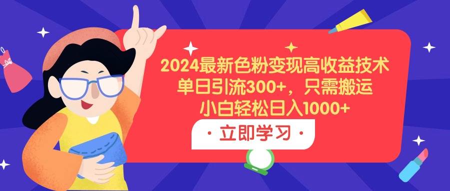 2024最新色粉变现高收益技术，单日引流300+，只需搬运，小白轻松日入1000+-诸葛网创